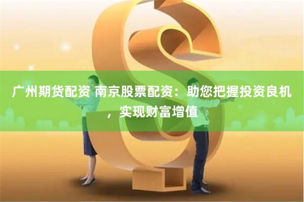 广州期货配资 南京股票配资：助您把握投资良机，实现财富增值