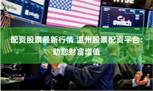配资股票最新行情 温州股票配资平台：助您财富增值