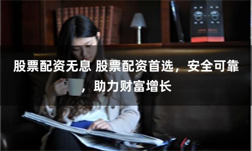 股票配资无息 股票配资首选，安全可靠，助力财富增长