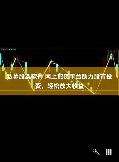 私募股票软件 网上配资平台助力股市投资,轻松放大收益