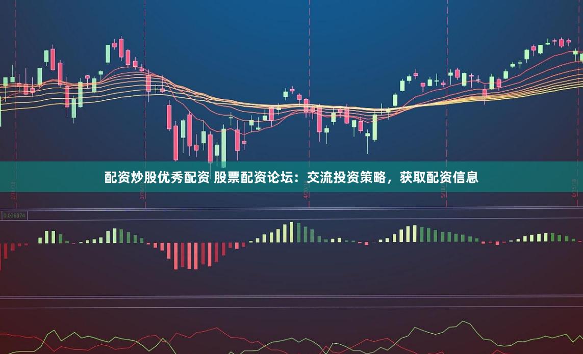 配资炒股优秀配资 股票配资论坛：交流投资策略，获取配资信息