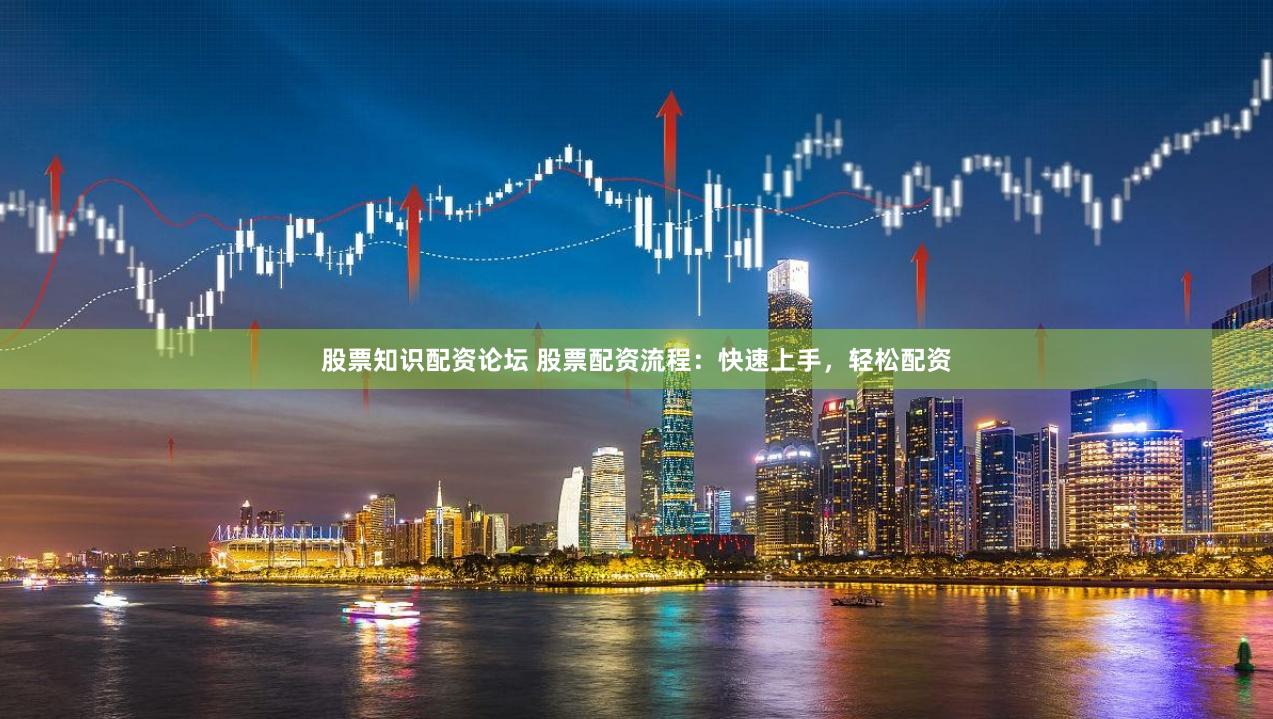股票知识配资论坛 股票配资流程：快速上手，轻松配资