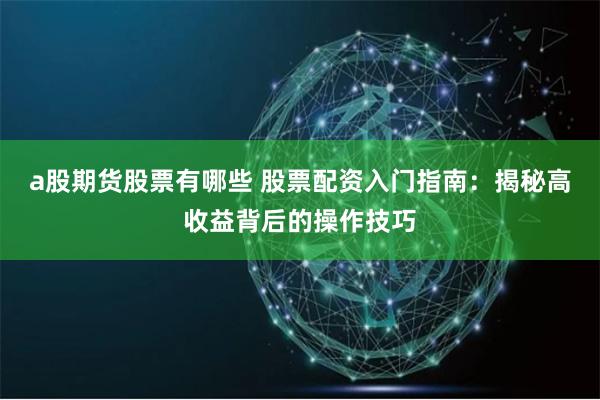 a股期货股票有哪些 股票配资入门指南：揭秘高收益背后的操作技巧