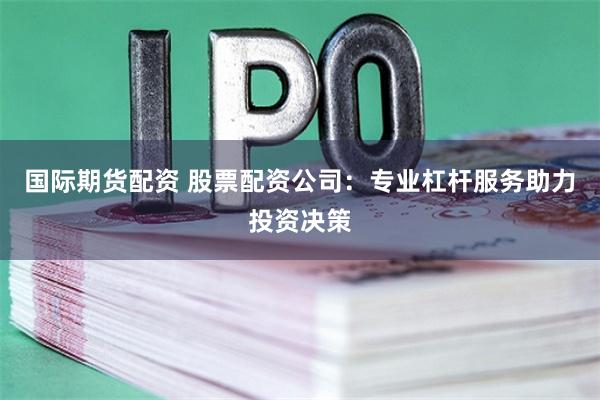 国际期货配资 股票配资公司：专业杠杆服务助力投资决策