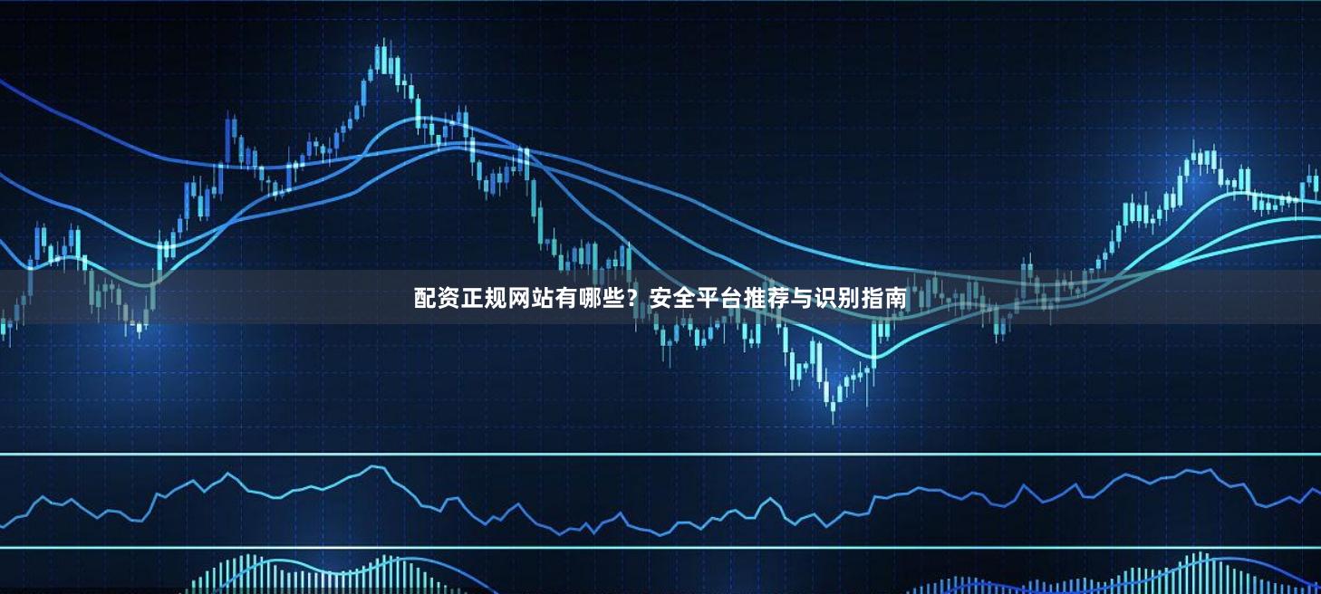 配资正规网站有哪些?安全平台推荐与识别指南