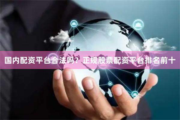 国内配资平台合法吗？正规股票配资平台排名前十